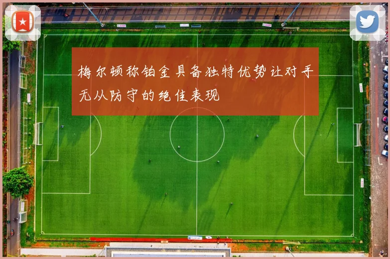 梅尔顿称铂金具备独特优势让对手无从防守的绝佳表现