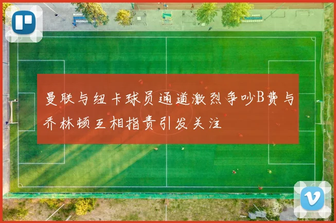 曼联与纽卡球员通道激烈争吵B费与乔林顿互相指责引发关注
