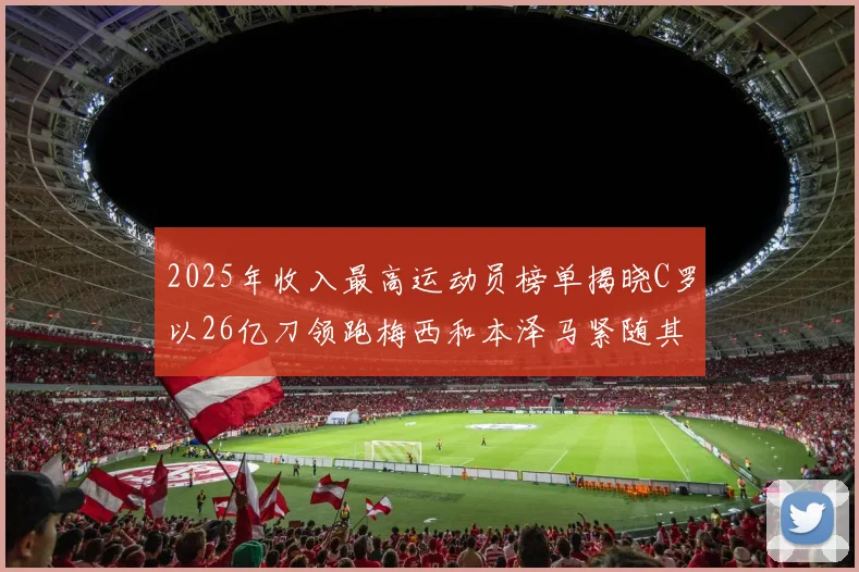 2025年收入最高运动员榜单揭晓C罗以26亿刀领跑梅西和本泽马紧随其后