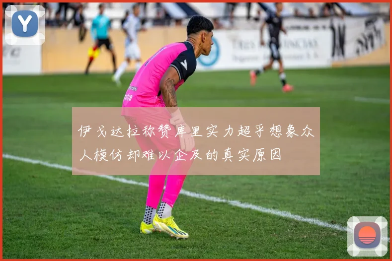 伊戈达拉称赞库里实力超乎想象众人模仿却难以企及的真实原因