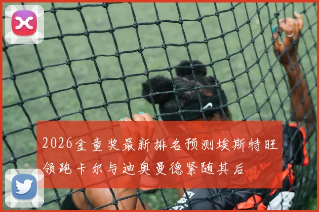 2026金童奖最新排名预测埃斯特旺领跑卡尔与迪奥曼德紧随其后