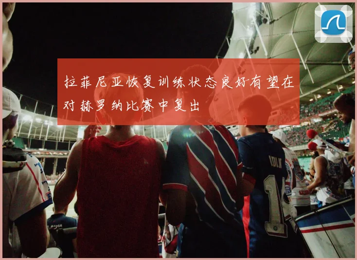 拉菲尼亚恢复训练状态良好有望在对赫罗纳比赛中复出