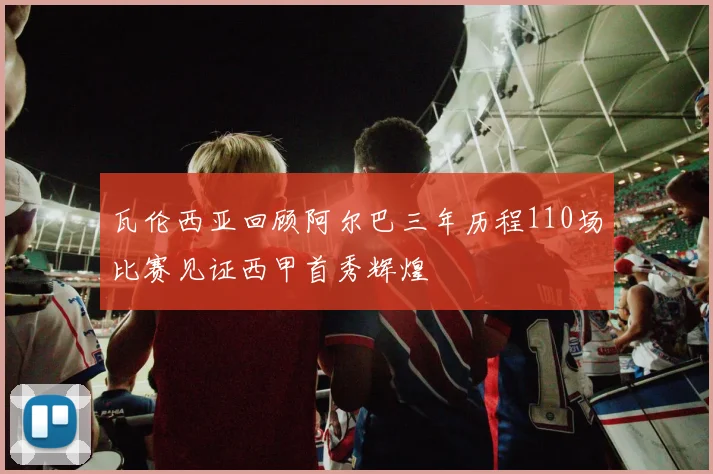 瓦伦西亚回顾阿尔巴三年历程110场比赛见证西甲首秀辉煌