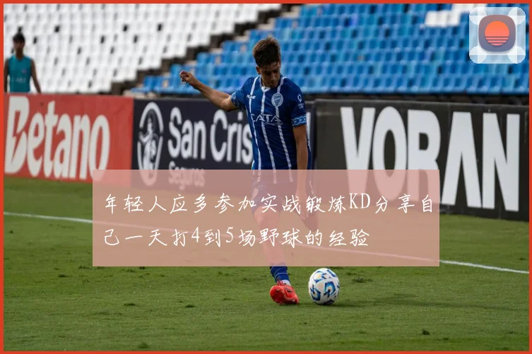 年轻人应多参加实战锻炼KD分享自己一天打4到5场野球的经验