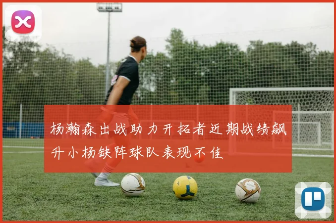 杨瀚森出战助力开拓者近期战绩飙升小杨缺阵球队表现不佳