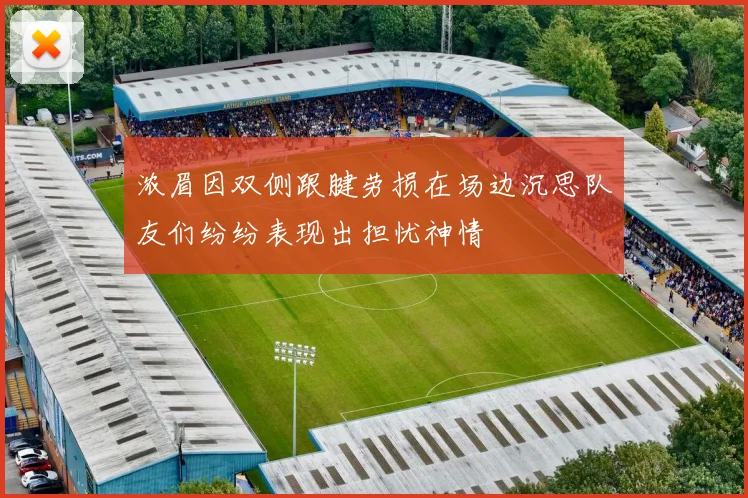 浓眉因双侧跟腱劳损在场边沉思队友们纷纷表现出担忧神情