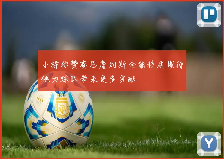 小桥称赞赛恩詹姆斯全能特质期待他为球队带来更多贡献