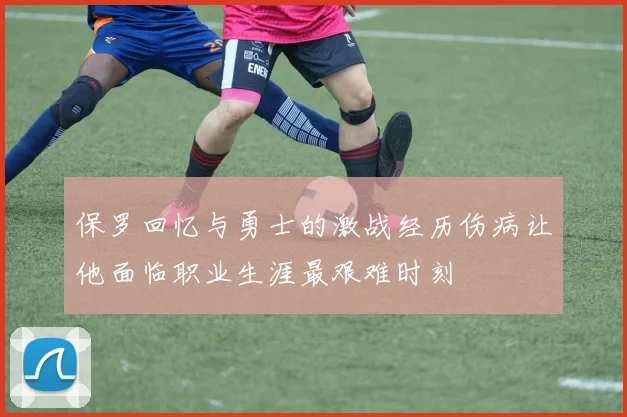 保罗回忆与勇士的激战经历伤病让他面临职业生涯最艰难时刻
