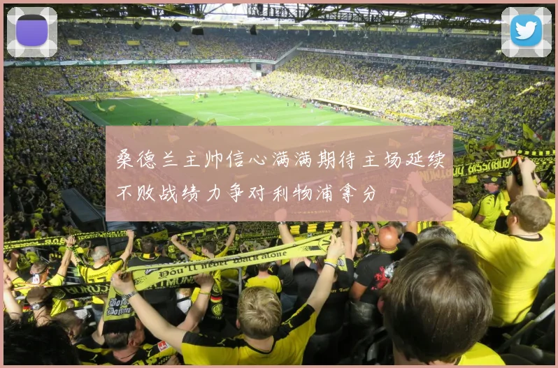 桑德兰主帅信心满满期待主场延续不败战绩力争对利物浦拿分