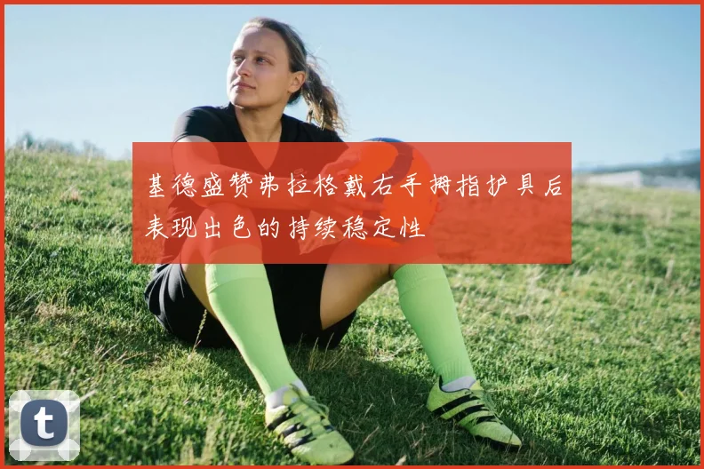 基德盛赞弗拉格戴右手拇指护具后表现出色的持续稳定性