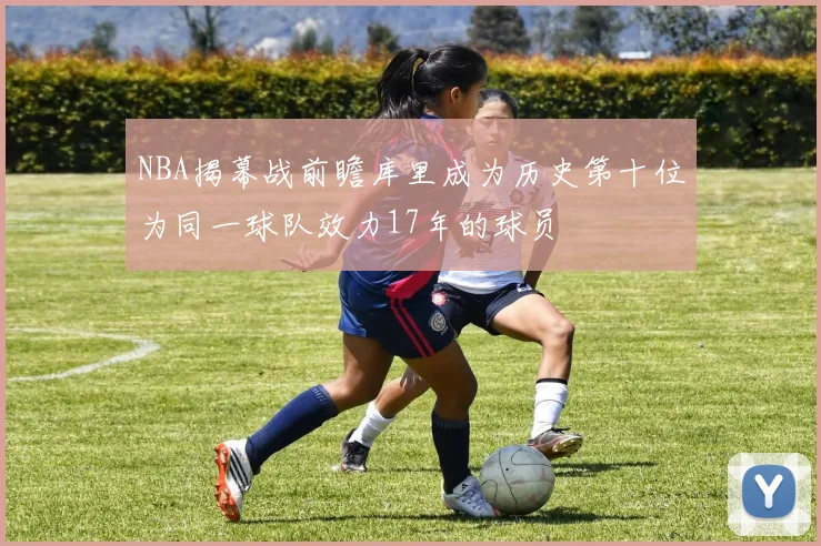 NBA揭幕战前瞻库里成为历史第十位为同一球队效力17年的球员