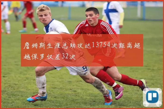 詹姆斯生涯总助攻达13754次距离超越保罗仅差32次