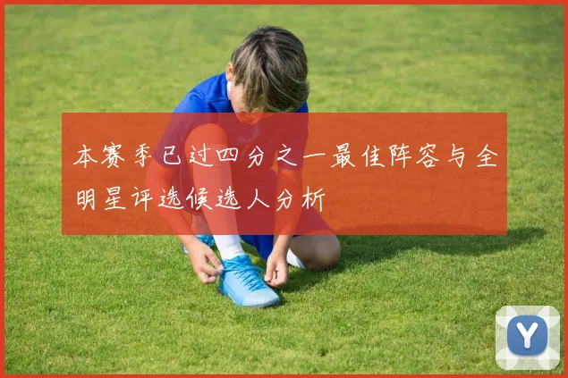 本赛季已过四分之一最佳阵容与全明星评选候选人分析