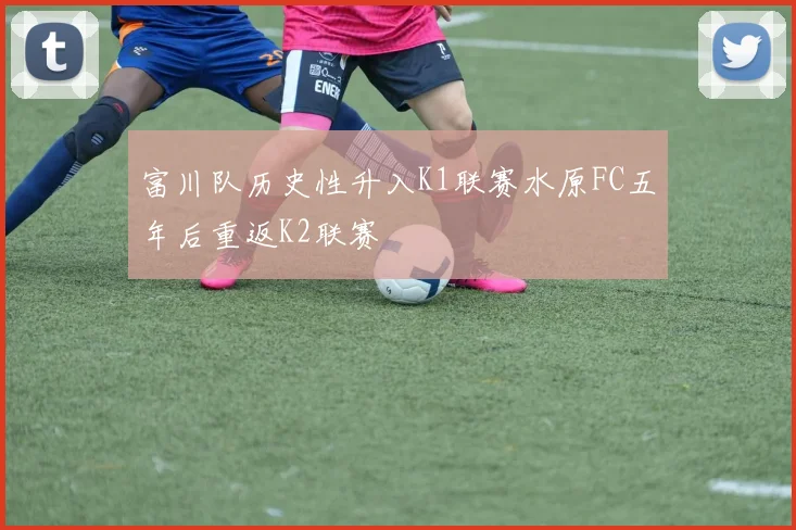 富川队历史性升入K1联赛水原FC五年后重返K2联赛