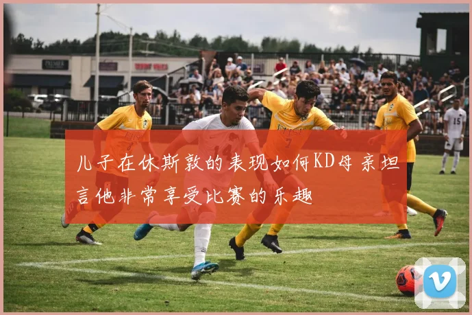 儿子在休斯敦的表现如何KD母亲坦言他非常享受比赛的乐趣