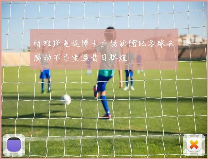 特维斯重返博卡主场获赠纪念球衣感动不已重温昔日辉煌
