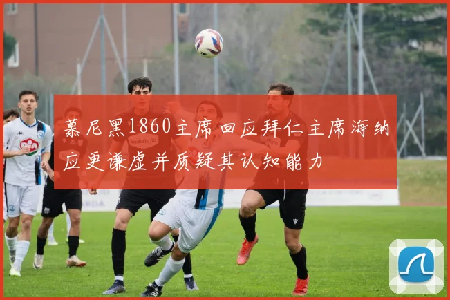 慕尼黑1860主席回应拜仁主席海纳应更谦虚并质疑其认知能力