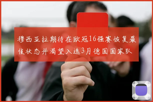 穆西亚拉期待在欧冠16强赛恢复最佳状态并渴望入选3月德国国家队